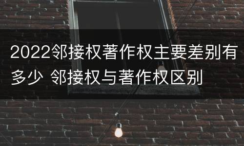 2022邻接权著作权主要差别有多少 邻接权与著作权区别