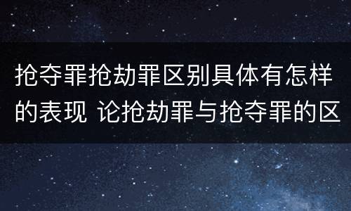 抢夺罪抢劫罪区别具体有怎样的表现 论抢劫罪与抢夺罪的区别