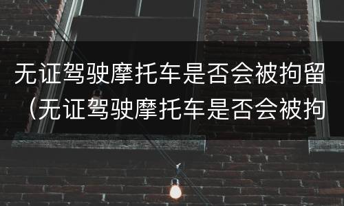 无证驾驶摩托车是否会被拘留（无证驾驶摩托车是否会被拘留三天）