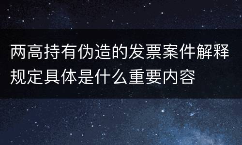 两高持有伪造的发票案件解释规定具体是什么重要内容