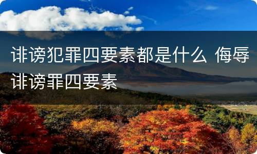 诽谤犯罪四要素都是什么 侮辱诽谤罪四要素