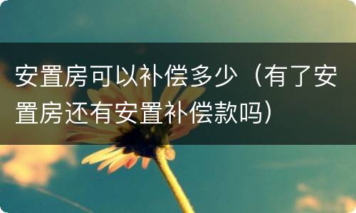 安置房可以补偿多少（有了安置房还有安置补偿款吗）