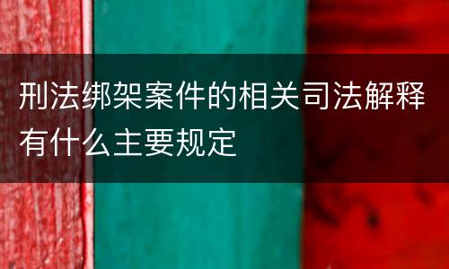 刑法绑架案件的相关司法解释有什么主要规定