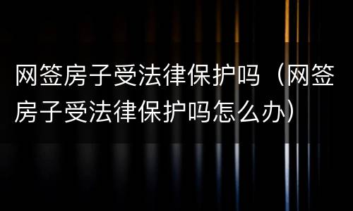 网签房子受法律保护吗（网签房子受法律保护吗怎么办）