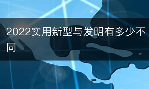 2022实用新型与发明有多少不同
