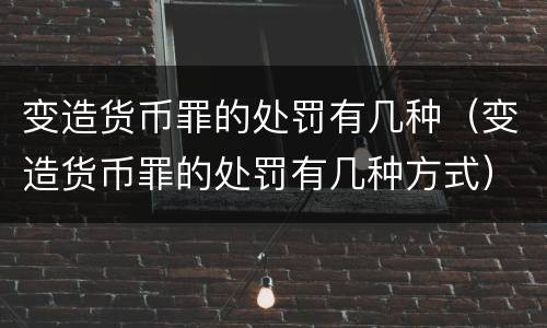 变造货币罪的处罚有几种（变造货币罪的处罚有几种方式）