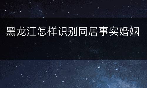 黑龙江怎样识别同居事实婚姻