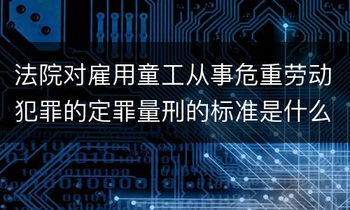 法院对雇用童工从事危重劳动犯罪的定罪量刑的标准是什么样的