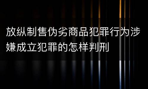 放纵制售伪劣商品犯罪行为涉嫌成立犯罪的怎样判刑