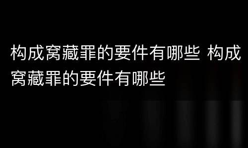 构成窝藏罪的要件有哪些 构成窝藏罪的要件有哪些