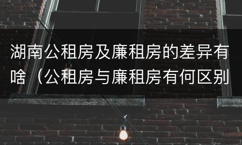 湖南公租房及廉租房的差异有啥（公租房与廉租房有何区别）