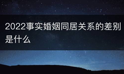 2022事实婚姻同居关系的差别是什么