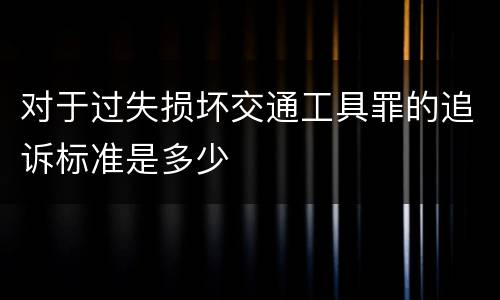对于过失损坏交通工具罪的追诉标准是多少