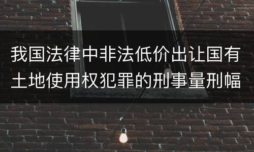 我国法律中非法低价出让国有土地使用权犯罪的刑事量刑幅度是怎样的