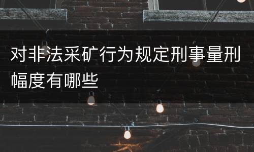 对非法采矿行为规定刑事量刑幅度有哪些