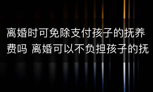 离婚时可免除支付孩子的抚养费吗 离婚可以不负担孩子的抚养费吗
