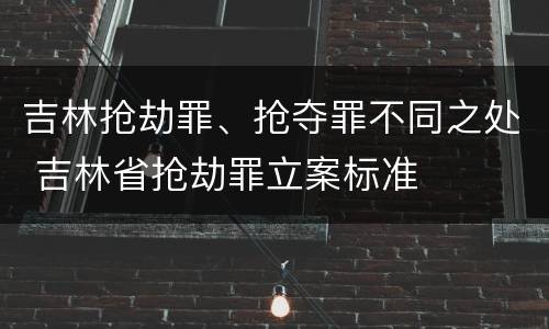 吉林抢劫罪、抢夺罪不同之处 吉林省抢劫罪立案标准