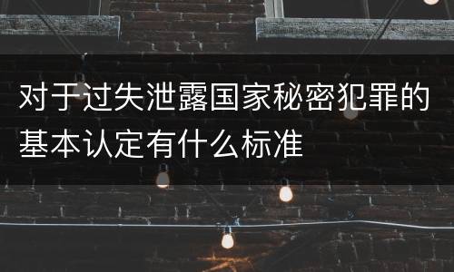 对于过失泄露国家秘密犯罪的基本认定有什么标准