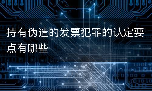 持有伪造的发票犯罪的认定要点有哪些