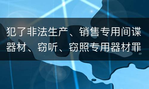 犯了非法生产、销售专用间谍器材、窃听、窃照专用器材罪怎么判刑