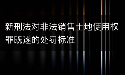 新刑法对非法销售土地使用权罪既遂的处罚标准