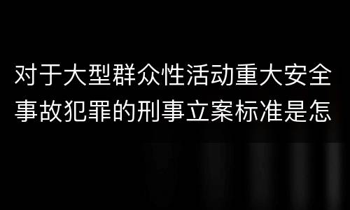 对于大型群众性活动重大安全事故犯罪的刑事立案标准是怎样规定