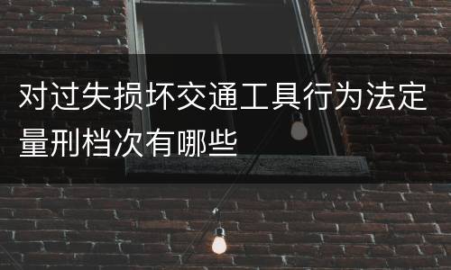 对过失损坏交通工具行为法定量刑档次有哪些