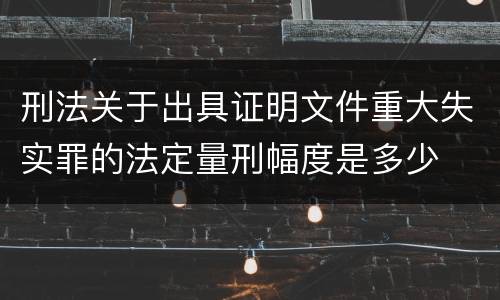 刑法关于出具证明文件重大失实罪的法定量刑幅度是多少