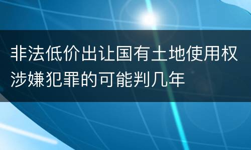非法低价出让国有土地使用权涉嫌犯罪的可能判几年