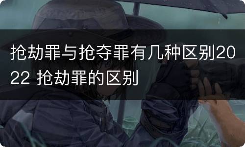 抢劫罪与抢夺罪有几种区别2022 抢劫罪的区别