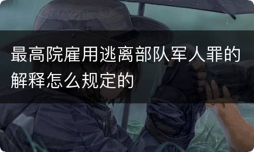 最高院雇用逃离部队军人罪的解释怎么规定的