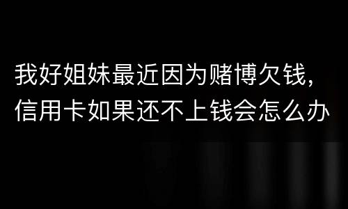 我好姐妹最近因为赌博欠钱，信用卡如果还不上钱会怎么办