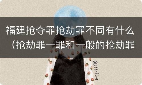 福建抢夺罪抢劫罪不同有什么（抢劫罪一罪和一般的抢劫罪）