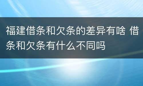 福建借条和欠条的差异有啥 借条和欠条有什么不同吗