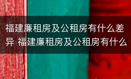 福建廉租房及公租房有什么差异 福建廉租房及公租房有什么差异吗