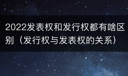 2022发表权和发行权都有啥区别（发行权与发表权的关系）
