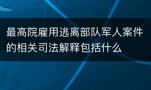 最高院雇用逃离部队军人案件的相关司法解释包括什么