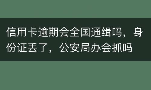 信用卡逾期会全国通缉吗,身份证丢了,公安局办会抓吗