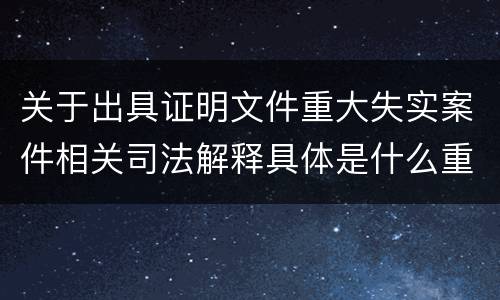关于出具证明文件重大失实案件相关司法解释具体是什么重要规定