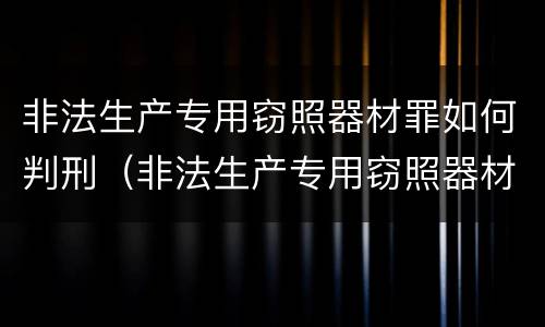 非法生产专用窃照器材罪如何判刑（非法生产专用窃照器材罪如何判刑的）