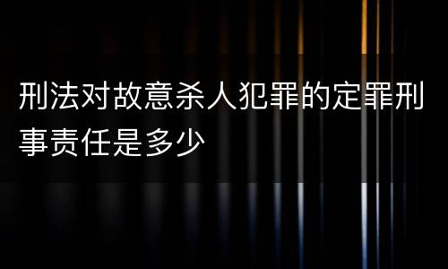 刑法对故意杀人犯罪的定罪刑事责任是多少