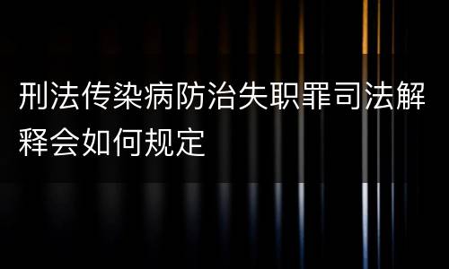 刑法传染病防治失职罪司法解释会如何规定