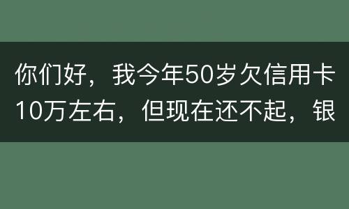 你们好，我今年50岁欠信用卡10万左右，但现在还不起，银行会叫我儿子还吗？谢谢