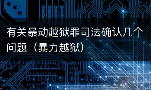 有关暴动越狱罪司法确认几个问题（暴力越狱）