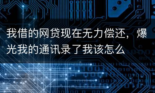 我借的网贷现在无力偿还，爆光我的通讯录了我该怎么