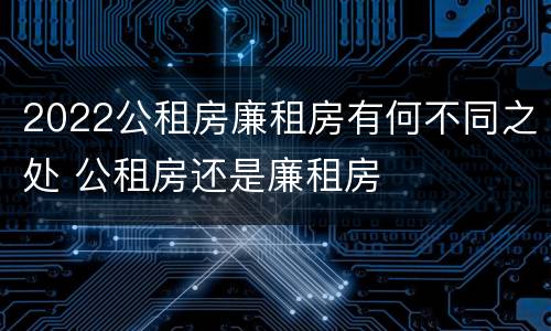 2022公租房廉租房有何不同之处 公租房还是廉租房