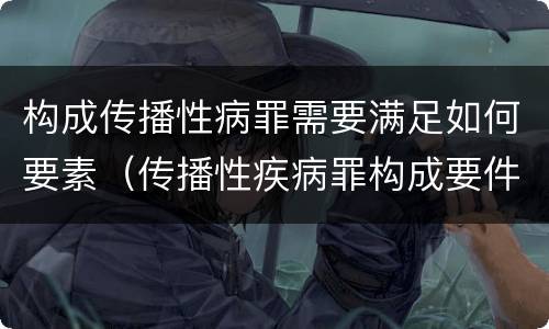 构成传播性病罪需要满足如何要素（传播性疾病罪构成要件）