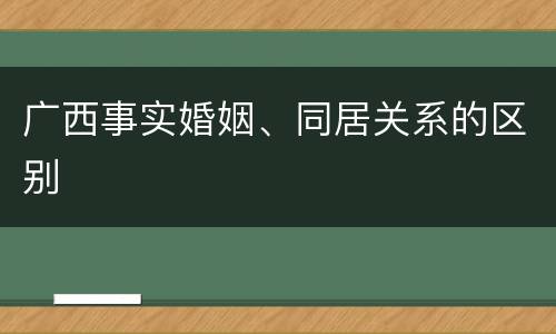 广西事实婚姻、同居关系的区别