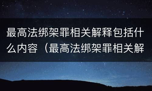 最高法绑架罪相关解释包括什么内容（最高法绑架罪相关解释包括什么内容）