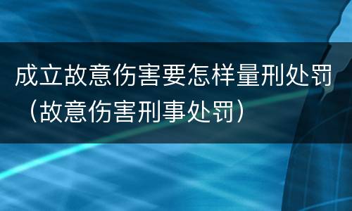 成立故意伤害要怎样量刑处罚（故意伤害刑事处罚）